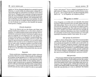 28 LECfII PARTICULARE
pentru ea. Va face dragoste pHingand sau mimand exagerat
pHkerea, va acorda multe ore acestei parti a relatiei lor, va
cere acele pozitii sau acele tehnici sexuale pe care Ie refuza
pana atunci. Plangand mult, respiratia ei incepe sa miroasa
greu, din cauza mobilizarii unor secrep.iprofunde din faringe,
arata tot mai incercanata, slabe~te, este neinspirataAin ges-
turi ~iatitudini, iar toate acestea provoaca repulsie. In acest
fel, ea risca sa fie pur ~isimplu impinsa deoparte de omul
pe care 11iube~te, iar acest lucru este deosebit de trauma-
tizant pentru 0 femeie.
Atracfia desparfirii
Ceea ce am descris mai sus este drama unei femei care
ajunge sa iubeasca un barbat care n-a facut altceva decat s-o
doreasca. Un astfel de barbat poate fi tinut aproape doar in-
trej:infuldu-ipermanent dorinta. Exista lnsa ~icupluri care nu
prea fac dragoste ciHsunt impreuna, dar care ajung sa se
doreasca intens dupa ce s-au despartit. Aceasta situatie spu-
ne despre cei doi ca inca mai traiesc, fiecare in parte, sub
imperiul egocentrismului copilariei. Ei nu au luat in serios
relatia pe care au avut-o ~inu au intentionat sa joace roluri
intr-un cuplu adult. Asemenea copiilor, nu pot lasa in mai-
nile altuia "jucaria" lor, chiar daca nu sunt atra~i in mod
deosebit de ea. Despartirea pare sa decla~eze apetitul sexu-
al, dar el nu vine din iubire, ci din posesivitate, a~a cum ara-
tam mai sus.
Regretele
Pentru multi tineri, despartirea dupa 0 iubire vulcanica
se produce fara sa fi avut loc 0 relatie sexuala. El se desparte
de ea pentru ca este egoista ~inu s-a culcat cu el. Ea se des-
parte de el pentru ca este egoist ~inu voia decat sa se culce
cu ea. Cu timpul, fiecare dintre cei doi orgolio~i simte un
oarecare regret, ocazionat mai cu seama de 0 reintaInire peste
ani. El 0 vede pe ea frumoasa, deschisa multor compromisuri
~i i~i spune: "Cum de am fost a~a de prost, incat nu i-am
cerut in seara aia sa se culce cu mine? Ce, asta cu care umbla
SITUA'fII EROTICE 29
acum e mai grozav?" Iar ea, vazand ca pasiunea lui nu a
palit deloc ~i e dispus sa se poarte la fel de finut ~i acum,
i~i spune: "Tot ce regret este ca n-am facut dragoste prima
data cu el..." (v. Ne despartim, dar ramilnem prieteni)
Dragostea cu straini
A face dragoste cu un strain este ceva deosebit, dar numai
la inceput. Strain inseamna cineva de alta cultura, alta rasa,
alta nationalitate. Oar nu uita un lucru: strain este ~i acela
provenit din alta familie, cu care incepi sa ai relap.i ce presu-
pun intrarea in spatiul intim. Din acest punct de vedere, cei
crescuti in mediul rural resimt mult mai acut senzatia de
om strain, data fiind delimitarea mai clara a familiilor fata
de comunitate. Cei de la ora~, supu~i anomiei, au 0 mai mare
u~urinta in abordarea intima a unui strain. De ce oare?
Mai aproape de perfecfiune
Aflat la varsta adolescentei, omul tanar rea~aza ierarhia
valorilor din viata sa. El devine sigur ca ceea ce dobandise
de la parinti este imperfect; in schimb, ceea ce este strain are
~ansa de a fi perfect. Imaginea retu~ata a strainului apare
pe ecrane, in fotografii ~imai ales in imaginatia celui tanar.
De cealalta parte, convietuirea cu membrii familiei contine
elemente de repulsie, imagini realiste, Asituatiiconflictuale
care creeaza 0 imagine a imperfectiunii. Intr-o astfel de situa-
tie, cum sa nu-ti dore~ti sa intalne~ti 0 persoana straina?
Mai periculos
ofi persoana straina aproape de perfectiune, dezirabila,
dar este ~iinfrico~atoare. Acest atribut provine din cantita-
tea midi de informatii pe care 0 ai despre el, mai ales daca
provii din mediul rural. Cineva infrico~ator este cineva ne-
cunoscut. Are 0 figura aparte, vorbele sale sunt biz are, ges-
turile ii sunt imprevizibile, miroase altfel, nu ~tii cum arata
locul din care provine~i ce vrea cu adevarat. Oar bariera
 