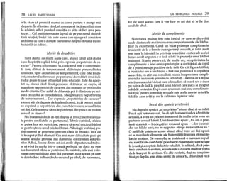 38 LECfII PARTICULARE
em stare sa prornita marea cu sarea pentru a merge mai
departe. In al treilea rand, el concepe sa faca sacrificii doar
la schimb, adica punand conditia ca:;;i tu sa fad ceva pen-
tru el. .. Cel mai interesant e faptul ca, pe parcursul dezvol-
tarii relatiei, insa:;;ifata este aceea care ajunge sa considere
ardoarea cu care 0 dore:;;tepartenerul drept 0 dovada incon-
testabila de iubire.
Motiv de despifrtire
Sunt destul de multi aceia care, atunci cand afla ca doi
s-au desparpt, explica totul prin expresia "nepotrivire de ca-
racter" . Pentru informarea ta, caracterul este 0 componen-
ta care, aIaturi de temperament, alcatuie:;;te personalitatea
unui om. Spre deosebire de temperament, care este mnas-
cut, caracterul se formeaza pe parcursul dezvoltarii unui indi-
vid:;;i poate fi u:;;orinfluentat prin educatie. Este de a:;;tep-
tat ca, atunci dind doua persoane alcatuiesc un cuplu, sa
manifeste nepotriviri de caracter, din moment ce provin din
medii diferite. Dar astfel de diferente pot fi eliminate pe ma-
sura ce cuplul se consolideaza. Mai greu e cu nepotrivirile
de temperament. .. Dar expresia "nepotrivire de caracter"
a mers atat de departe de mtelesul corect, meat pentru mulp
ea exprima 0 nepotrivire din punct de vedere sexual intre
cei doi. Ce inseamna sa nu te potrive:;;tidin punct de vedere
sexual cu cineva?
Nu inseamna dedit ca e:;;tidispus sa invoci motive sexua-
Ie pentru conflictele cu partenerul. Tehnic vorbind, oricine
ar putea face sex cu oricine, pentru ca sexul oricarui barbat
se potrive:;;tecu sexul oricarei femei. Psihologic vorbind, pu-
tini oameni se potrivesc precum cheia m broasca inca de
la mceput :;;ifara eforturi. Cea mai mare dificultate pusa pe
seama sexului provine din domeniul confirmarii a:;;tepta-
rilor. Adica, fiecare dintre cei doi crede di partenerul trebu-
ie sa vina in cuplu mtr-o forma perfecta, iar daca nu este
a:;;ainseamna ca nu se potrivesc. In realitate, cele mai valo-
roase compatibilitati mtre doi parteneri sunt acelea pe care
Ie dobandesc influentandu-se unul pe altul; de asemenea,
LA MARGINEA PATULUI 39
tot ele sunt acelea care ii vor face pe cei doi sa Ie fie dor
unul de altul.
Motiv de complimente
Naivitatea multor fete este fondul pe care se dezvolta
unele dintre cele mai insinuante comportamente ale barba-
plor cu experienta. Cand un baiat prime:;;te complimente
insistente de la 0 femeie cu experienta sexuala, el intra mult
mai u:;;orla banuieli m privinta intentiilor erotice ale acelei
femei decat ar putea s-o faca 0 fata m prezenta unui barbat
insistent. $i asta pentru ca, de multe ori, receptivitatea la
complimente a fetei este 0 prelungire a dorintei ei de copil
de a prirni mesaje pozitive de la tata. Cu cat figura tatalui,
a bunicului sau a unchiului a fost mai puternica m copilaria
acelei fete, cu atilt mai nerealista este ea m aprecierea compli-
mentelor insistente prirnite de la barbap. Dorinta de a regasi
afectiunea acelui barbat care oferea fara sa ceara sex 0 duce
pe naiva de fata la pieptul unui barbat care joaca la inceput
rolul de protector. Dupa cum spuneam mai sus, complimen-
tul tipic pentru intenpile sexuale este acela care se refera la
felul in care arap :;;inu la calitatea faptelor tale.
Sexul din spatele prieteniei
Nu degeaba spui ca "ai un prieten" atunci cand ai un iubit.
Fie ca e:;;tiheterosexual, fie ca e:;;tihomosexual ca identitate
sexuala, a avea un prieten inseamna de multe ori a avea un
partener sexual latent. Dnii tineri irni spun: "Eu am 0 prie-
tena, 0 arnica - intelegep ce vreau sa spun -, dar 0 consi-
der un fel de sora; nu m-a:;;putea atinge niciodata de ea."
o astfel de prietenie apare atund cand mtre cei doi apuca
sa se manifeste elemente ale fraternitatu maintea elemente-
lor de erotism. De exemplu, se instaleaza 0 oarecare repul-
sie, sunt facute confidente pe subiecte ex!stenpale, sunt scoase
la iveala:;;iacceptate defectele celuilalt. In schimb, daca prie-
tenia conduce la erotism, aceasta este 0 dovada ca a fost yorba
de la mceput de erotism. Cu alte cuvinte, de:;;inu con:;;tien-
tizai pe deplin, erai atras erotic de arnica ta, chiar daca nici-
 