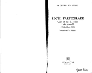 DR. CRISTIAN ION ANDREI
LECTII PARTICULARE,
Cum sa iei in serios
viata sexuala,
VOLUMUL AL II-LEA
Ilustra!ii de ION BARBD
IIHUMANITAS
BUCURE~TI
 