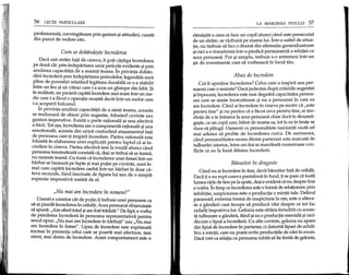 56 LEqn PARTICULARE
profesionista, convingatoare prin gesturi ~iatitudini, curata
din punet de vedere etic.
Cum se dobfindef}te fncrederea
Daca e~ti strain fata de cineva, Ii pop ca~tiga increderea
pe doua cai; prin indepartarea unor peric~le evidente ~iprin
anularea capacitapi de a resimti teama. In privinta doban-
dirii increderii prin indepartarea pericolelor, legendele sunt
pIine de povestiri relatand legatura durabila ce s-a stabilit
intre un leu ~iun viteaz care i-a scos un ghimpe din laha. $i
in realitate, un pacient capata incredere mai mare intr-un me-
dic care i-a facut 0 operape reu~ita decat intr-un sudor care
i-a acoperit balconul.
In privinta anularii capacitapi de a simti teama, aceasta
se realizeaza de obicei prin sugestie, folosind cuvinte sau
gesturi imperative. Exista 0 parte rationala ~i una afectiva
a fricii. Tot a~a,increderea are 0 componenta raponala ~iuna
emotionala, aceasta din urma conturand ata~amentul fata
de persoana care-ti inspira incredere. Partea rationala este
folosita in elaborarea unei expIicapi pentru faptul ca ai in-
credere in cineva. Partea afeetiva iese la iveala atunci cand
persoana traumatizata constata ca, de~i ar trebui sa se teama,
nu resimte teama. Cu toate ca increderea unei femei intr-un
barbat se bazeaza pe fapte ~imai pupn pe cuvinte, sunt fe-
mei care capata incredere oarba intr-un barbat in doar ca-
teva secunde, fiind fascinate de figura lui sau de 0 simpla
expresie imperativa rostita de el.
"Nu mai am lncredere fn nimenif"
Uneori e uimitor cat de putin ii trebuie unei persoane ca
sa-~ipiarda increderea in ceilalp. Acea persoana obi~nuie~te
sa spuna: "Am oferit totuI ~iam fost tradam." De fapt, e yorba
de pierderea increderii in persoana reprezentativa pentru
sexul opus: "Nu mai am incredere in barbap" sau "Nu mai
am incredere in femei". Upsa de incredere este exprimata
tocmai in prezenta celui care se poarta mai afectuos, mai
atent, mai demn de incredere. Acest comportament este 0
LA MARGINEA PATULUI 57
rama~ita a ceea ce face un copil atunci cand este persecutat
de un strain: se razbuna pe mama lui. Intr-o astfel de situa-
tie, nu trebuie sa faci 0 drama din afirmatia generaIizatoare
~inici s-o transformi intr-o piedica permanenta a relatiei cu
acea persoana. Pur ~isimplu, trebuie s-o antrenezi intr-un
~ir de evenimente care sa vorbeasca in locul tau.
Abuz de fncredere
Cui Ii apartine increderea? Celui care 0 inspira sau per-
soanei care 0 resimte? Daca judecam dupa criteriiIe sugestiei
~ihipnozei, increderea este mai degraba capacitatea persoa-
nei care se simte increzatoare ~i nu a persoanei in care ea
are incredere. Cand ai incredere in cineva pe motiv ca "este
pentru tine" ~inu pentru ca a facut ceva pentru tine, ai ten-
dinta de a te intoarce la acea persoana chiar daca te dezama-
ge~te, ca un copil care, batut de mama sa, tot la ea in brate se
duce sa planga. Oamenii cu personalitate narcisista cauta cel
mai adesea sa profite de increderea cuiva. De asemenea,
cand personaIitatea unuia dintre parteneri este marcata de
tulburari isterice, intre cei doi se manifesta numeroase con-
fliete ce au la baza dilema increderii.
Bitnuitor fn dragoste
Cand nu ai incredere in tine, devii banuitor fata de ceilaIti·
Daca p s-au rupt cumva pantalonii in fund, P se pare ca toata
lumea rade de tine pe la spate, de~ie evident ca nu despre tine
e yorba. In timp ceincrederea este 0 forma de relaponare prin
inhibitie, suspiciunea este 0 producpe a minpi tale. Delirul
paranoid, extrema forma de suspiciune la om, este 0 altera-
re a gandirii care incepe sa produca idei despre ce tot fac
ceilalp impotriva lui. Gelozia este strans inrudita cu aceas-
ta tuIburare a gandirii, fiind ~iea 0 producpe mentala ~inici-
decum 0 lipsa a increderii. Cu alte cuvinte, gelozia nu apare
din lipsa de incredere in partener, ci datorita lipsei de echili-
bru a mintii, care nu poate evita producpile de idei in exces.
Daca vrei ca relapa cu persoana iubita sa fie ferita de gelozie,
 