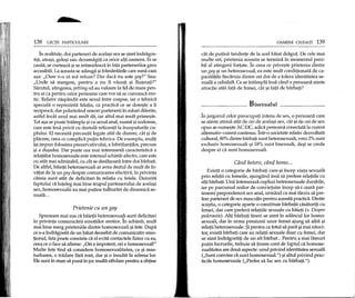 138 LEqn PARTICULARE
In realitate, doi parteneri de acela~i sex se simt indragos-
titi, atra~i, gelo~i sau dezamagiti ca orice alti oameni. Ei se
cauta, se curteaza ~ise intimideaza in fata partenerilor greu
accesibili. La aceasta se adauga ~iframantarile care suna earn
a~a: "Oare n-o sa ma refuze? Dar daca nu este gay?" Sau:
"Unde sa mergem, pentru a nu fi vazuti ~i fluierati?"
Sarutul, atingerea, petting-ul au valoare la fel de mare pen-
tru ei ca pentru orice persoane care vor sa se cunoasca ero-
tic. Relativ raspandit este sexul intre coapse, iar 0 tehnica
speciala 0 reprezinta felatia, ca pradica ce se dore~te a fi
reciproca, dar polarizand uneori partenerii in roluri diferite,
astfel indH unul mai mult da, iar altul mai mult prime~te.
Tot a~a se poate intampla ~icu sexul anal, nurnit ~isodomie,
care este insa privit cu destula reticenta la inceputurile cu-
plului. EI necesita precautii legate atat de durere, cat ~ide
placere, ceea ce complica putin tehnica. De exemplu, multi
i~iimpun folosirea prezervativului, a lubrifiantilor, precum
~i a du~ului. Dar poate cea mai interesanta caracteristica a
relatiilor homosexuale este intensul schimb afectiv, care este
cu atat mai admirabil, cu cat se desfa~oara intre doi barbati.
De altfel, baietii heterosexuali ar avea destul de mult de in-
vatat de la un gay despre comunicarea afectiva, in privinta
careia sunt atat de deficitari in relatia cu fetele. Datorita
faptului ca inteleg mai bine trupul partenerului de acela~i
sex, homosexualii au mai putine tulburari de dinamica se-
xuala ...
Prietenie cu un gay
Spuneam mai sus ca baietii heterosexuali sunt deficitari
in privinta comunicarii emotiilor erotice. In schimb, mult
mai bine merg prieteniile dintre homosexuali ~ifete. Dupa
ce s-a indragostit de un biiiat deosebit de comunicativ emo-
tional, fata poate constata ca el evita contadele fizice cu ea,
ceea ce 0 face sa afirme: "Ori e impotent, ori e homosexual!"
Multe fete tind sa considere homosexualitatea, ca ~i mas-
turbarea, 0 tradare fara rost, dar ~i 0 insulta la adresa lor.
Ele sunt in stare sa puna in joc multa rabdare pentru a obpne
OAMENI CIUDATI 139
cat de putina tandrete de la acel baiat dragut. De cele mai
multe ori, prietenia aceasta se termina in momentul peni-
bil al atingerii fortate. In ceea ce prive~te prietenia dintre
un gay ~iun heterosexual, ea este mult conditionata de ca-
pacitatile fiecaruia dintre cei doi de a tolera identitatea se-
xuala a celuilalt. Ce se intampla insa cand 0 persoana simte
atractie atat fata de femei, cat ~i fata de barbati?
Bisexualul
In jargonul celor preocupati intens de sex, 0 persoana care
se simte atrasa atat de cei de acela~i sex, cat ~ide cei de sex
opus se nume~te AC-DC, adica persoana conectata la curent
altemativ-curent continuu. Intr-o societate relativ dezvoltata
cultural, 80% dintre barbati sunt heterosexuali, vreo 2% sunt
exclusiv homosexuali ~i 18% sunt bisexuali, de~i se crede
despre ei ca sunt homosexuali.
Cand hetero, cand homo...
Exista 0 categorie de barbati care-~i incep viata sexuala
prin relatii cu femeile, ajungand insa sa prefere relatiile cu
alti barbati. Unii intemeiaza cupluri heterosexuale durabile,
iar pe parcursul anilor de convietuire incep sa-i ceara par-
tenerei preponderent sex anal, urmand ca mai tarziu sa pre-
fere parteneri de sex masculin pentru aceasta practica. Dintre
ace~tia, 0 categorie aparte 0 constituie barbatii casatoriti cu
femei, dar care prefera relatiile sexuale cu baieti (v. Despre
pederastie). Alti barbati tineri se simt in adancullor homo-
sexuali, dar in urma presiunii unor femei ajung sa aiba ~i
relatii heterosexuale. $i pentru ca totul sa para ~imai nauci-
tor, exista barbati care au relatii sexuale doar cu femei, dar
se simt indragostiti de un alt barbat... Pentru a mai lamuri
putin lucrurile, trebuie sa tinem cont de faptul ca homose-
xualitatea are doua aspecte: unul privind identitatea sexuala
("Sunt convins ca sunt homosexual.") ~ialtul privind prac-
ticile homosexuale ("Prefer sa fac sex cu barbati.").
 