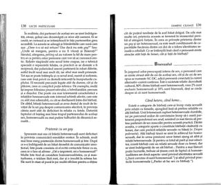 138 LEqn PARTICULARE
In realitate, doi parteneri de acela~i sex se simt indragos-
tip, atra9i, gelo~i sau dezamagip ca orice alti oameni. Ei se
cauta, se curteaza 9ise intimideaza in fata partenerilor greu
accesibili. La aceasta se adauga 9iframantarile care suna cam
a9a: "Oare n-o sa ma refuze? Dar daca nu este gay?" Sau:
"Unde sa mergem, pentru a nu fi vazuti ~i fIuierap?"
Sarutul, atingerea, petting-ul au valoare la fel de mare pen-
tru ei ca pentru orice persoane care vor sa se cunoasca ero-
tic. Relativ raspandit este sexul intre coapse, iar 0 tehnica
speciala 0 reprezinta felatia, ca practica ce se dore~te a fi
reciproca, dar polarizand uneori partenerii in roluri diferite,
astfel incat unul mai mult da, iar altul mai mult prime9te.
Tot a9a se poate inHlmpla ~icu sexul anal, numit ~isodomie,
care este insa privit cu destula reticenta la inceputurile cu-
plului. El necesita precautii legate atat de durere, cat ~i de
placere, ceea ce complica pupn tehnica. De exemplu, multi
i~iimpun folosirea prezervativului, a lubrifiantilor, precum
9i a dU9ului. Dar poate cea mai interesanta caracteristica a
relapilor homosexuale este intensul schimb afectiv, care este
cu atat mai admirabil, cu cat se desfa90ara intre doi barbap.
De altfel, baiepi heterosexuali ar avea destul de mult de in-
vatat de la un gay despre comunicarea afectiva, in privinta
careia sunt atat de deficitari in relapa cu fetele. Datorita
faptului ca inteleg mai bine trupul partenerului de acela~i
sex, homosexualii au mai pupne tulburari de dinamica se-
xuala ...
Prietenie cu un gay
Spuneam mai sus ca baietii heterosexuali sunt deficitari
in privinta comunicarii emotiilor erotice. In schimb, mult
mai bine merg prieteniile dintre homosexuali ~ifete. Dupa
ce s-a indragostit de un baiat deosebit de comunicativ emo-
ponal, fata poate constata ca el evita contactele fizice cu ea,
ceea ce 0 face sa afirme: "Ori e impotent, ori e homosexual!"
Multe fete tind sa considere homosexualitatea, ca ~i mas-
turbarea, 0 tradare fara rost, dar 9i 0 insulta la adresa lor.
Ele sunt in stare sa puna in joc multa rabdare pentru a obpne
OAMENI CIUDATI 139
cat de pupna tandrete de la acel baiat dragut· De cele mai
multe ori, prietenia aceasta se termina in momentul peni-
bil al atingerii fortate. In ceea ce prive9te prietenia dintre
un gay ~iun heterosexual, ea este mult conditionata de ca-
pacitatile fiecaruia dintre cei doi de a tolera identitatea se-
xuala a celuilalt. Ce se intampla insa cand 0 persoana simte
atractie atat fata de femei, cat 9i fata de barbati?
Bisexualul
In jargonul celor preocupap intens de sex, 0 persoana care
se simte atrasa aHHde cei de acela9i sex, cat ~ide cei de sex
opus se nume9te AC-DC, adica persoana conectata la curent
altemativ-curent continuu.Intr-o societate relativ dezvoltata
cultural, 80% dintre barbap sunt heterosexuali, vreo 2% sunt
exclusiv homosexuali ~i 18% sunt bisexuali, de9i se crede
despre ei ca sunt homosexuali.
Cfind hetero, cfind homo...
Exista 0 categorie de barbati care-~i incep viata sexuala
prin relatii cu femeile, ajungand insa sa prefere relapile eu
alti barbati. Unii intemeiaza cupluri heterosexuale durabile,
iar pe parcursul anilor de convietuire incep sa-i ceara par-
tenerei preponderent sex anal, urmand ca mai tarziu sa pre-
fere parteneri de sex masculin pentru aceasta practica. Dintre
ace~tia, 0 categorie aparte 0 constituie barbatii casatoriti cu
femei, dar care prefera relatiile sexuale cu baiep (v. Despre
pederastie). Alp barbap tineri se simt in adancullor homo-
sexuali, dar in urma presiunii unor femei ajung sa aiba 9i
relapi heterosexuale. $i pentru ca totuI sa para ~imai nauci-
tor, exista barbati care au relatii sexuale doar cu femei, dar
se simt indragostiti de un alt barbat... Pentru a mai lamuri
putin lucrurile, trebuie sa tinem cont de faptul ca homose-
xualitatea are doua aspecte: unul privind identitatea sexuala
("Sunt convins ca sunt homosexual.") ~ialtuI privind prac-
ticile homosexuale ("Prefer sa fac sex cu barbap.").
 