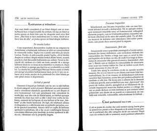 154 LECTH PARTICULARE
_____ Lesbianism ~i tribadism _
A9a cum fetele considera ca un baiat dragut care se mas-
turbeaza face 0 risipa inutila de erotism, tot a9a un baiat ar
putea spune ca doua fete care fac dragoste sunt ceva fara
sens. "Mai bine ar face amandoua sex cu mine, decM sa se
frece una de alta", ar putea spune un baiat despre lesbiene.
Pe insula Lesbos
Cum majoritatea denumirilor ciudate i9i au originea in
Antichitate, 9ilesbienele trebuiau sa aiba un corespondent
in vremurile acelea. Sapho era 0 poeta care traia pe insula
Lesbos. Pentru ca atat poeziile poetei Sapho, cat 9i barfele
despre ea vorbesc despre relapa erotica dintre femei, aceasta
practica a fost denumita lesbianism sau safism. Freud 9idis-
cipoIii sai credeau ca 0 fata are toate 9ansele de a ajunge
lesbiana daca nu va reu9i sa se identifice cu mama ei, dupa
cum un baiat va ajunge gay daca nu se va identifica cu tatal
lui. La randullui, psihologul Michael Storm arata ca fetele
pot ajunge sa prefere lesbianismul daca, pe la 12 ani, nu re-
ugesc sa-9i mute atentia de la prietenele lor catre baietii pe
care pana atunci ii dispretuiau.
Activa ?i pasiva
Oamenii ii impart pe barbatii care fac sex cu alti barbati
ill doua categorii: activi 9ipasivi. Barbatul care este penetrat
anal e considerat efeminat, spunandu-se cu ura despre el
ca e homosexual. Cel care penetreaza este considerat in
multe tari, mai ales cele de limb a latina, un barbat aproape
normal, ba chiar mai viril ca altii. Cand vine yorba de les-
biene, oamenii i9i inchipuie ca una trebuie sa fie mai "bar-
bata" 9i alta foarte feminina. De fapt, ele relateaza adesea
ca dragostea cu 0 alta femeie este un preludiu perpetuu, scu-
tit de spectrul penetrarii. Atunci dnd un cuplu de lesbiene
apeleaza la penetrare, ele 0 fac ca pe 0 prelungire fireasca
a excitatiei obtinute prin tandrete, 1?iattmd apeleaza la dil-
do-uri, vibratoare sau la propriile degete.
OAMENI CIUDATI 155
Frecarea trupurilor
Tribadismul, sau frecarea trupurilor, este cea mai frec-
venta tehnica sexuala a lesbienelor. Ele se apropie strans,
apoi mimeaza mi9carile unui act heterosexual, adaugand
elemente proprii, cum ar fi illtrepatrunderea coapselor, ast-
fel incat clitorisul sa fie atins din ambele parti. Un alt deIi-
ciu incercat de lesbiene este stimularea sfarcurilor parte-
nerei, care poate duce uneori pana la orgasm.
Amazoanele, fara san
Amazoanele erau 0 populape mitologica a Greciei antice,
formata din femei razboinice, care excludeau barbatii din
comunitatea lor. Pentru a trage mai U90r cu arcul in tim-
pulluptelor, ele i9i taiau un san, de unde Ii se trage 9i denu-
mirea de amazoane (din grecescul amastos, insernnand "tara
san"). Baietii care se na9teau in comunitatile de amazoane
erau uci9i sau trimi9i tatilor lor. Dar sa vedem acum daca
exista amazoane in ziua de azi.
Unele fete ajung la concluzia ca ele nu apartin sexului
feminin. Fie ca s-au nascut cu un clitoris mai mare (fals her-
mafroditism), fie ca nu reugesc sa dobandeasca suficiente
caractere tipic feminine, aceste fete pot prefera schimbul de
tandrete cu alte fete. Ele incep prin a admira de la distanta
o fata mai gracila, mai 90vaielnica sau mai "lipicioasa" din
punct de vedere afectiv, ajungand sa se foloseasca de di-
versele imprejurari rezervate fetelor pentru a 0 atinge. De
aid se poate deduce ca illtre lesbiene se pot contura roluri
polarizate: una dintre ele se poarta ca 0 amazoana, iar cea-
lalta este infantila, vulnerabila, neincrezatoare ill barbati ...
Cand partenerul nu e om
E cat se poate de dud at, dar unii oameni ajung foarte greu
la semenii lor pentru a face dragoste 9ide aceea recurg une-
ori la parteneri din alte categorii decat cea umana. Dupa
cum vei vedea ill cele ce urmeaza, ace9tiparteneri altemativi
 