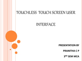 TOUCHLESS TOUCH SCREEN USER
INTERFACE
PRESENTATION BY
PRANITHA C P
3RD SEM MCA
 