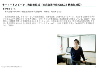 Copyright © 2024 Jun SUTO All Rights Reserved.
キーノートスピーチ：町田美紀氏（株式会社 VISIONECT 代表取締役）
16
 プロフィール
株式会社 VISIONECT 代表取締役/株式会社and. 取締役 町田美紀さま
高知県高知市出身。デザイナーとして26歳で独立、33歳で出産、36歳で高知へUターン。さまざまな業界でのブラ
ンド立ち上げの経験とデザイン思考を軸に、ゼロイチからの事業創出、伴走型支援を得意としている。2023年、食に
特化した課題を希望へと価値変換することをミッションに、 多様な働き方 を支援する「株式会社VISIONECT」を設
立。食の世界ではたらく人と地域をつなぐ「プラット フォームサービス」の実現を目指し「and.CHEF」を同時に立
ち上げ活動中。
 