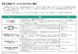 Copyright © 2024 Jun SUTO All Rights Reserved.
売れる商品/サービスに欠かせない観点
地域商品を作る上では、①消費者目線を持つこと、②自分の（地域、組織）を知っているかの2つを意識する必要が
ある。つまり、顧客と自分（自社）、両方について正確にかつ詳細に知っていることが地域資源を活用した商品・サ
ービス開発の起点となる。
そのうえで、売れる商品とサービスに欠かせない観点としては以下の5つの要素について意識する必要がある。
22
ポイント 概要 例
①モノを見たら
シーンが浮かぶ
・売れる商品とは、消費者が必要とする商品。
・消費者が必要とする商品は、それを買って、使う場面を想像して商品を
選ぶため、利用シーンのイメージが瞬時に湧くようなコンセプト・ネー
ミングを提示することが重要。
・卵かけごはん専用醤油
・ストーブ列車石炭クッキー
・馬路村農協
②商品の裏に
（納得できる、共感できる）
物語がある
・商品そのもののストーリーの存在が差別化要因になる場合もある。差別
化要因となるストーリーとは、買った人がその商品を人に自慢して語れ
るストーリーのことである。物語の中でも、作り手の物語と地域の物語
の両方が重要になる。
・霧の森大福
・勝山シークワァーサー
・紅芋タルト
③出身地がはっきりしていて、
「その土地ならでは！」がある
・売れる商品に共通する特徴として、商品開発をした土地そのもののブラ
ンドが高いケースも多々ある。
・地域ブランドそのものは、地域自体の魅力向上、認知向上も同時に図り
構築していく必要がある。しかし、多額の費用と長い時間が必要になる
場合もある。
・大間マグロ
・福井県鯖江のメガネ
・今治タオル
④売場/売り手のイメージ
ができている
・売れる商品を開発する上では商品が届く過程にこだわる必要もある。売
場でどう手に取ってもらうのかをイメージしてデザイン、規格を設計す
る必要がある。特に、地域商品の特徴である情緒的・経験的価値の伝達
は手間がかかることがある。
・あおもり正直村
⑤販路を意識した営業活動
ができている
・売れる商品を作る上では、ターゲットにどう届けるか、どのような販路
で販売するかを最初から意識した取り組みが重要。
・飲食物などであれば、輸送方法や販売先の小売店などを限定するかなど
の意識が必要。
・琉球紅茶
 