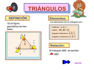 TRIÁNGULOS
DEFINICIÓN:
Es la figura
geométrica de tres
lados.
Elementos:
Los elementos de un triángulo son::
Notación:
El triángulo ABC se escribe:
ABC
siguiente
 