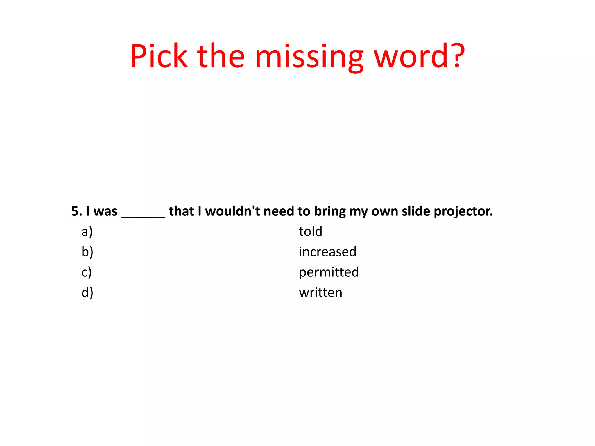 Pick the missing word?

5. I was ______ that I wouldn't need to bring my own slide projector.
a)
told
b)
increased
c)
permitted
d)
written

 
