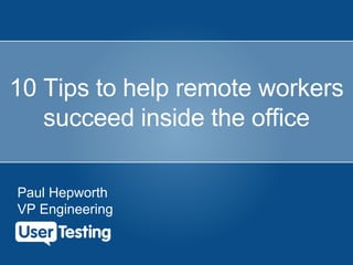 10 Tips to help remote workers
succeed inside the office
Paul Hepworth
VP Engineering
 