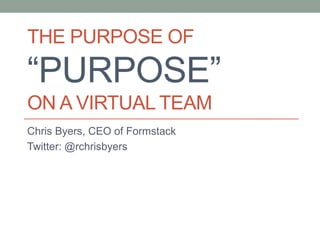 THE PURPOSE OF
“PURPOSE”
ON A VIRTUAL TEAM
Chris Byers, CEO of Formstack
Twitter: @rchrisbyers
 