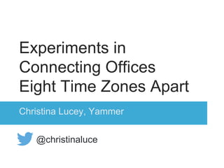 Experiments in
Connecting Offices
Eight Time Zones Apart
Christina Lucey, Yammer
@christinaluce
 