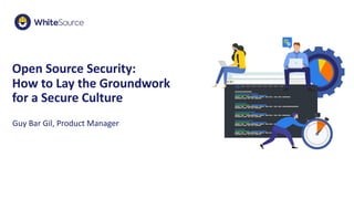 Open Source Security:
How to Lay the Groundwork
for a Secure Culture
Guy Bar Gil, Product Manager
 