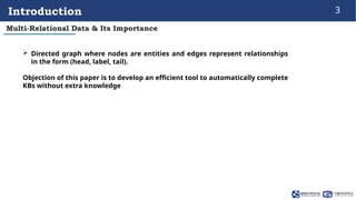 3
Introduction
 Directed graph where nodes are entities and edges represent relationships
in the form (head, label, tail)...