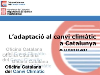 L’adaptació al canvi climàtic
a Catalunya
25 de març de 2014
 