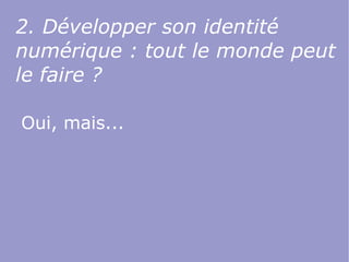 2. Développer son identité
numérique : tout le monde peut
le faire ?

Oui, mais...
 