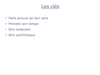 Les clés

✔
    Faire preuve de bon sens
✔
    Prendre son temps
✔
    Etre endurant
✔
    Etre authentique
 
