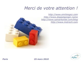 Merci de votre attention !
                        http://www.emilieogez.com
                   http://www.doppelganger.name
                 http://www.samarkande.com/blog
                          http://www.motrech.com




Paris       25 mars 2010
 