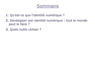 Sommaire

1. Qu'est-ce que l'identité numérique ?
2. Développer son identité numérique : tout le monde
  peut le faire ?
3. Quels outils utiliser ?
 