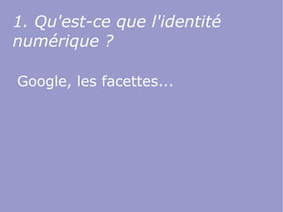 1. Qu'est-ce que l'identité
numérique ?

Google, les facettes...
 