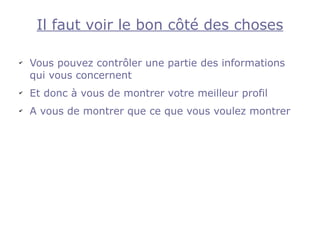 Il faut voir le bon côté des choses

✔
    Vous pouvez contrôler une partie des informations
    qui vous concernent
✔
    Et donc à vous de montrer votre meilleur profil
✔
    A vous de montrer que ce que vous voulez montrer
 