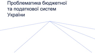 Проблематика бюджетної
та податкової систем
України
 