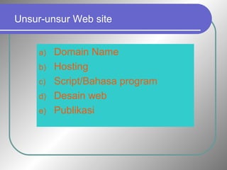 Unsur-unsur Web site 
a) Domain Name 
b) Hosting 
c) Script/Bahasa program 
d) Desain web 
e) Publikasi 
 