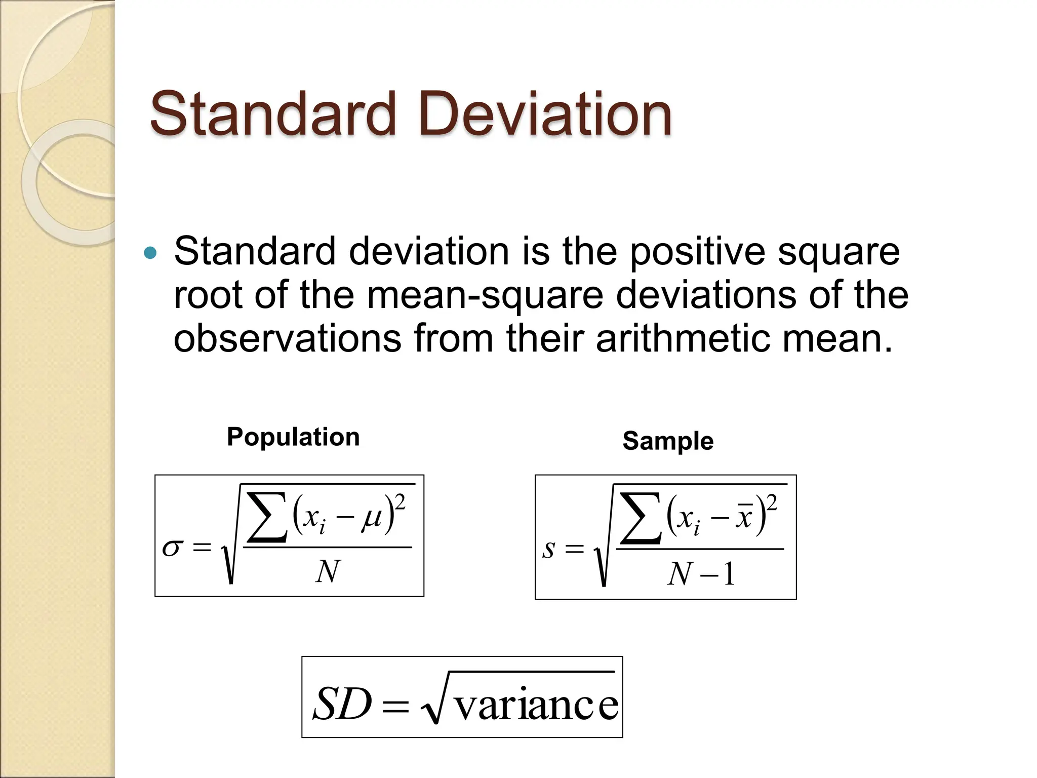Standard Deviation
 Standard deviation is the positive square
root of the mean-square deviations of the
observations from their arithmetic mean.
variance

SD
 
1
2




N
x
x
s
i
 
N
xi
 

2


Population Sample
 