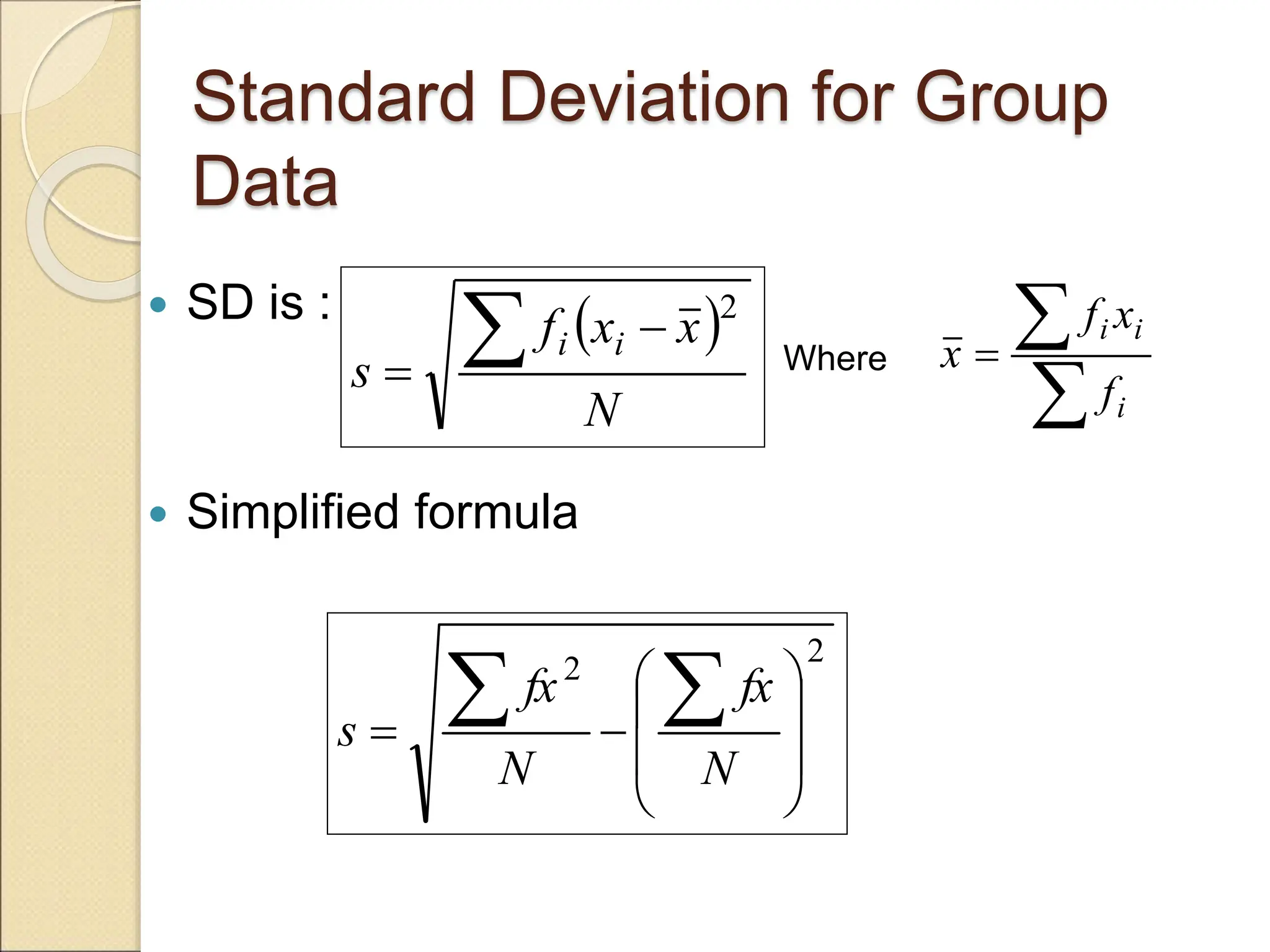 Standard Deviation for Group
Data
 SD is :
 Simplified formula
2
2












N
fx
N
fx
s
 
N
x
x
f
s
i
i
 

2



i
i
i
f
x
f
x
Where
 
