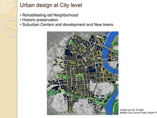 Urban design at City level
• Rehabilitating old Neighborhood
• Historic preservation
• Suburban Centers and development and New towns
Image source: Google,
Belfast City Centre Public Realm P
 