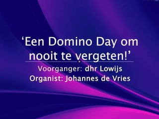 Voorganger: dhrLowijs Organist: Johannes de Vries ‘Een Domino Day om nooit te vergeten!’ 