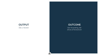 .
OUTPUT OUTCOME
Det, vi leverer Den forandring, der
drives af leverancen
 