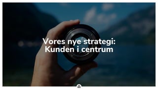 .
Vores nye strategi:
Kunden i centrum
 