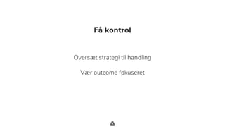 .
Få kontrol
Oversæt strategi til handling
Vær outcome fokuseret
 