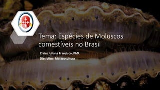 Tema: Espécies de Moluscos
comestíveis no Brasil
Claire Juliana Francisco, PhD.
Disciplina: Malacocultura
 