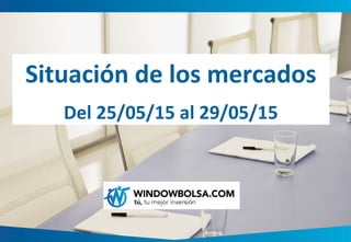 Situación de los mercados
Del 25/05/15 al 29/05/15
 