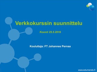 Koonti 25.5.2016
Kouluttaja: FT Johannes Pernaa
Verkkokurssin suunnittelu
www.edumendo.fi
 