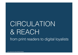 © 2015 WAN-IFRA WORLDPRESSTRENDS!
CIRCULATION !
& REACH!
from print readers to digital loyalists!
!
 