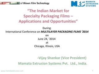 “The Indian Market for
Specialty Packaging Films –
Applications and Opportunities”
-Vijay Shankar (Vice President)
Mamata Extrusion Systems Pvt. Ltd., India.
During
International Conference on MULTILAYER PACKAGING FILMS ‘2014
on
June 24, ‘2014
at
Chicago, Illinois, USA
1www.mamataextrusion.com
 