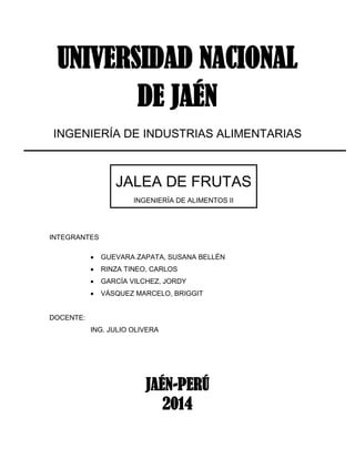 UNIVERSIDAD NACIONAL
DE JAÉN
INGENIERÍA DE INDUSTRIAS ALIMENTARIAS
INTEGRANTES
 GUEVARA ZAPATA, SUSANA BELLÉN
 RINZA TINEO, CARLOS
 GARCÍA VILCHEZ, JORDY
 VÁSQUEZ MARCELO, BRIGGIT
DOCENTE:
ING. JULIO OLIVERA
JAÉN-PERÚ
2014
JALEA DE FRUTAS
INGENIERÍA DE ALIMENTOS II
 