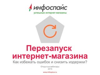 www.infospice.ru
Открытые вебинары
2015
успешные интернет-магазины
Перезапуск
интернет-магазина
Как избежать ошибок и снизить издержки?
 