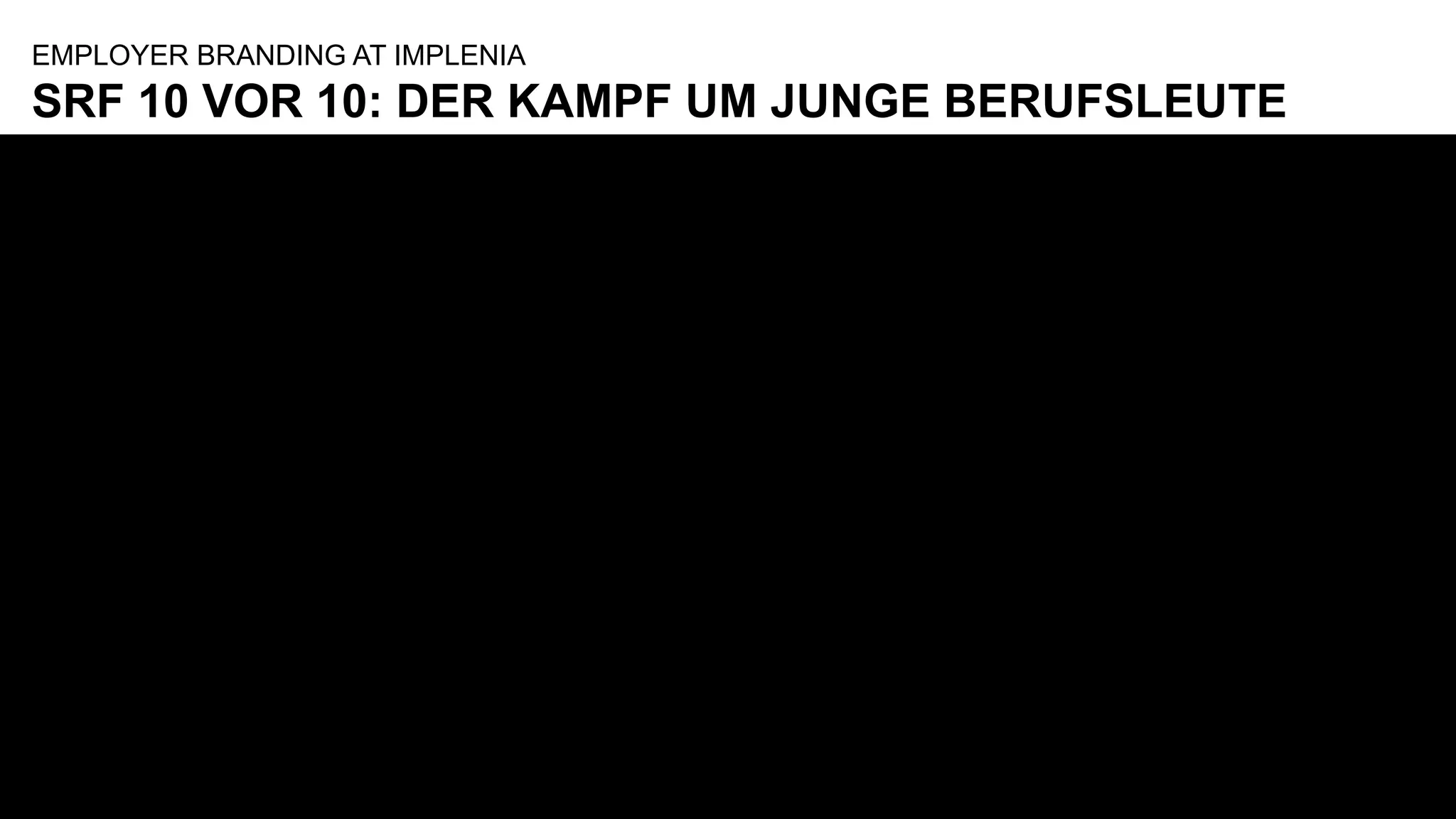 © Implenia
SRF 10 VOR 10: DER KAMPF UM JUNGE BERUFSLEUTE
EMPLOYER BRANDING AT IMPLENIA
Der Kampf um junge Berufsleute - 10 vor 10 - Play
SRF
 