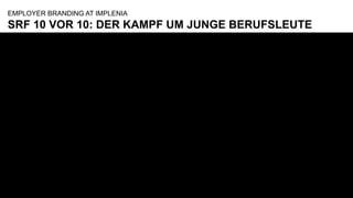 © Implenia
SRF 10 VOR 10: DER KAMPF UM JUNGE BERUFSLEUTE
EMPLOYER BRANDING AT IMPLENIA
Der Kampf um junge Berufsleute - 10 vor 10 - Play
SRF
 