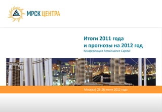 Итоги 2011 года
и прогнозы на 2012 год
Конференция Renaissance Capital




Москва| 25-26 июня 2012 года
 