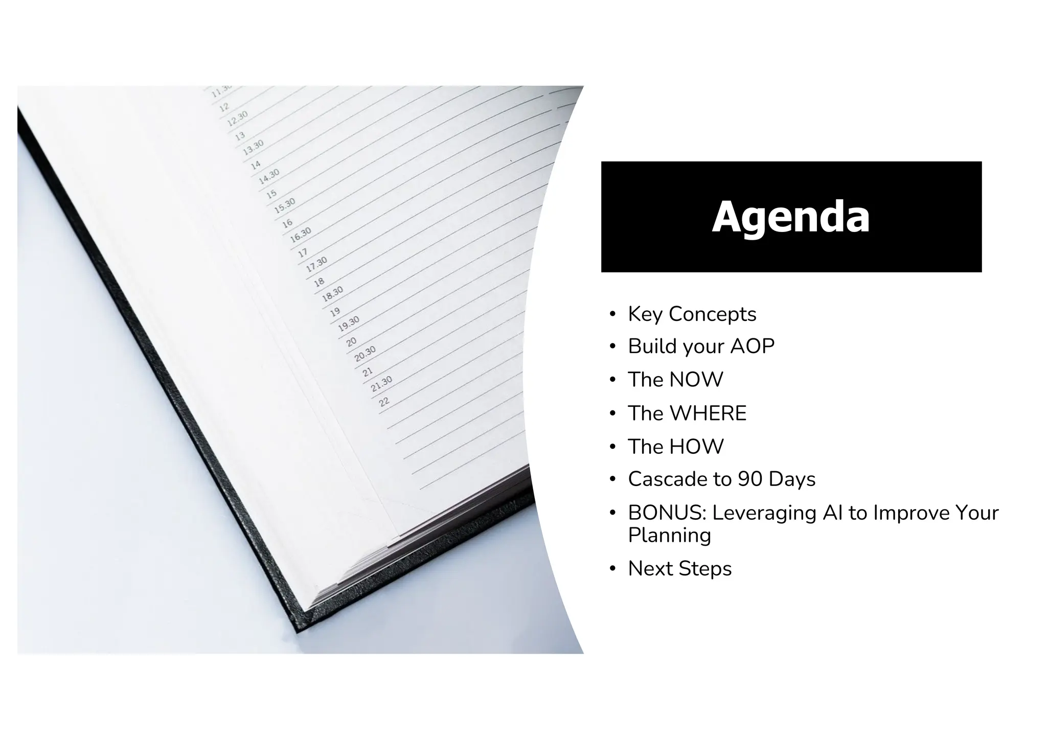 Agenda
• Key Concepts
• Build your AOP
• The NOW
• The WHERE
• The HOW
• Cascade to 90 Days
• BONUS: Leveraging AI to Improve Your
Planning
• Next Steps
 