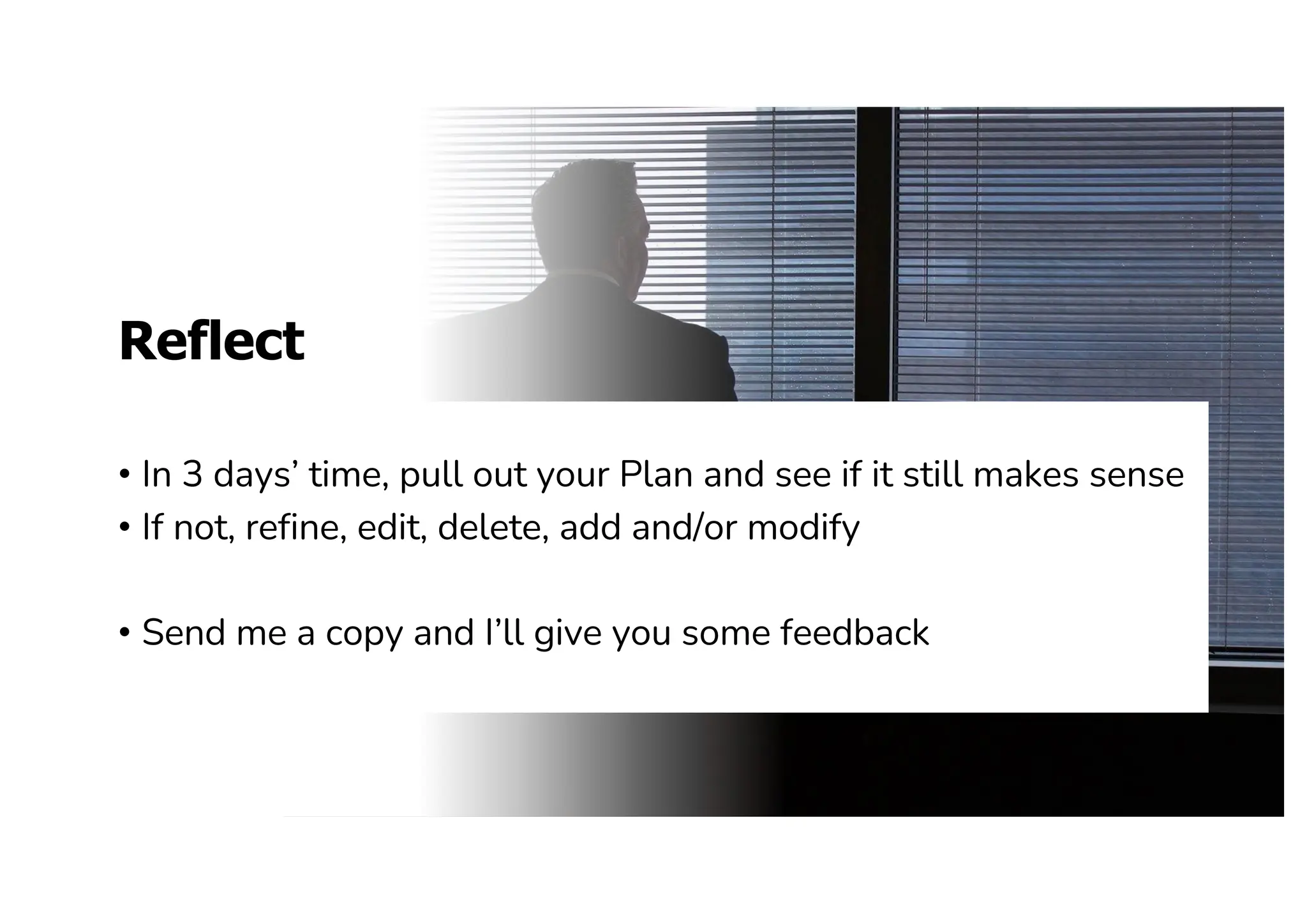 Reflect
• In 3 days’ time, pull out your Plan and see if it still makes sense
• If not, refine, edit, delete, add and/or modify
• Send me a copy and I’ll give you some feedback
 