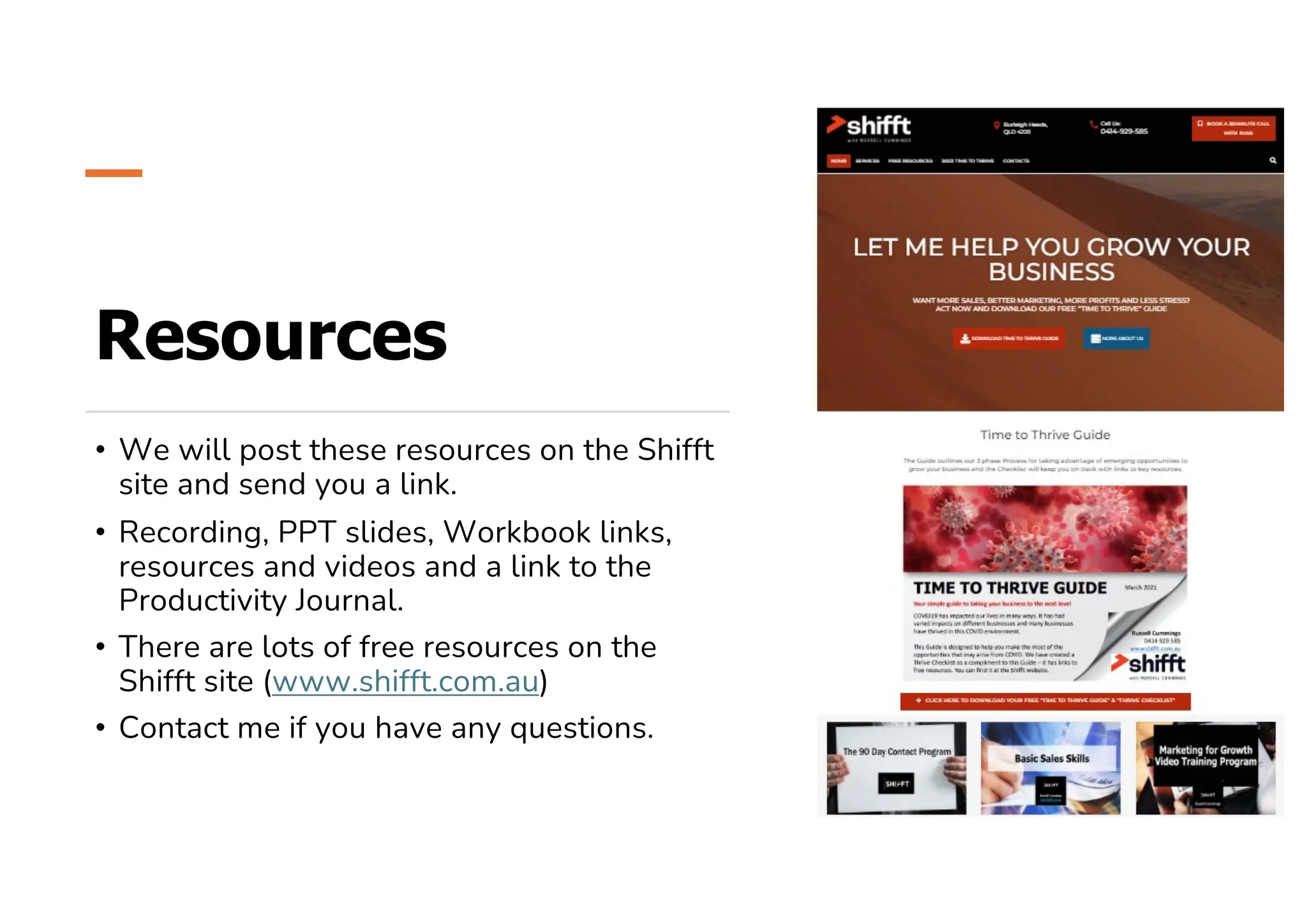 Resources
• We will post these resources on the Shifft
site and send you a link.
• Recording, PPT slides, Workbook links,
resources and videos and a link to the
Productivity Journal.
• There are lots of free resources on the
Shifft site (www.shifft.com.au)
• Contact me if you have any questions.
 