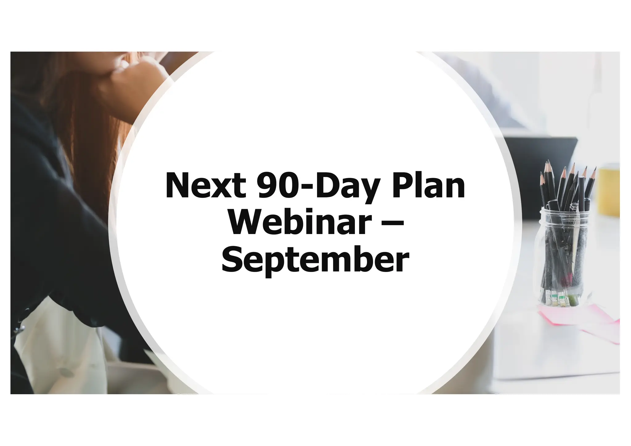 Next 90-Day Plan
Webinar –
September
 
