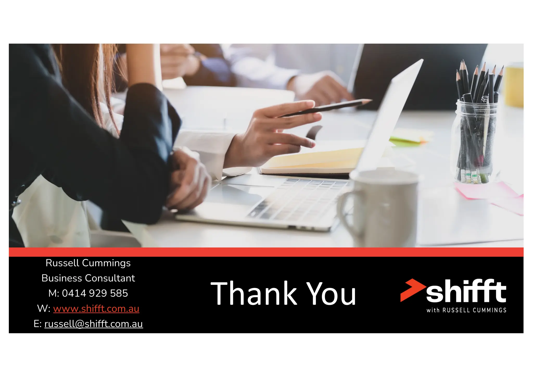 Thank You
Russell Cummings
Business Consultant
M: 0414 929 585
W: www.shifft.com.au
E: russell@shifft.com.au
 
