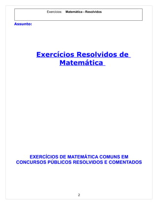 Exercícios:   Matemática - Resolvidos


Assunto:




           Exercícios Resolvidos de
                 Matemática




    EXERCÍCIOS DE MATEMÁTICA COMUNS EM
CONCURSOS PÚBLICOS RESOLVIDOS E COMENTADOS




                                  2
 