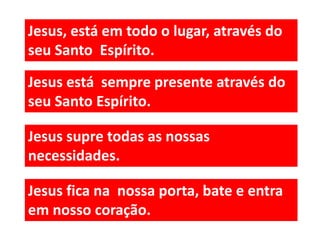 Jesus, está em todo o lugar, através do
seu Santo Espírito.
Jesus está sempre presente através do
seu Santo Espírito.
Jesus supre todas as nossas
necessidades.
Jesus fica na nossa porta, bate e entra
em nosso coração.
 